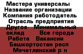 Мастера-универсалы › Название организации ­ Компания-работодатель › Отрасль предприятия ­ Другое › Минимальный оклад ­ 1 - Все города Работа » Вакансии   . Башкортостан респ.,Мечетлинский р-н